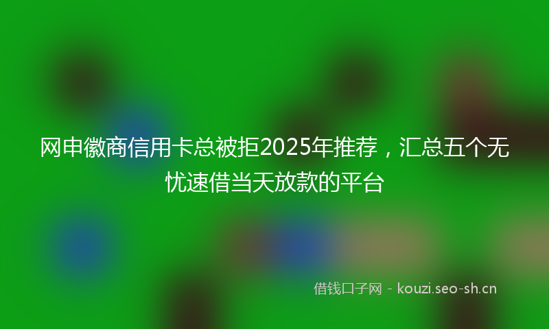 网申徽商信用卡总被拒2025年推荐，汇总五个无忧速借当天放款的平台