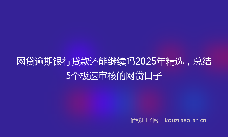 网贷逾期银行贷款还能继续吗2025年精选，总结5个极速审核的网贷口子