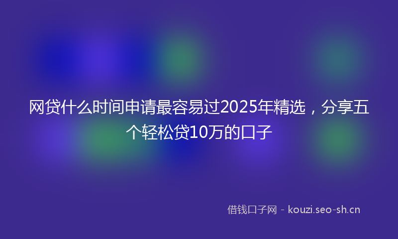 网贷什么时间申请最容易过2025年精选,分享五个轻松贷10万的口子