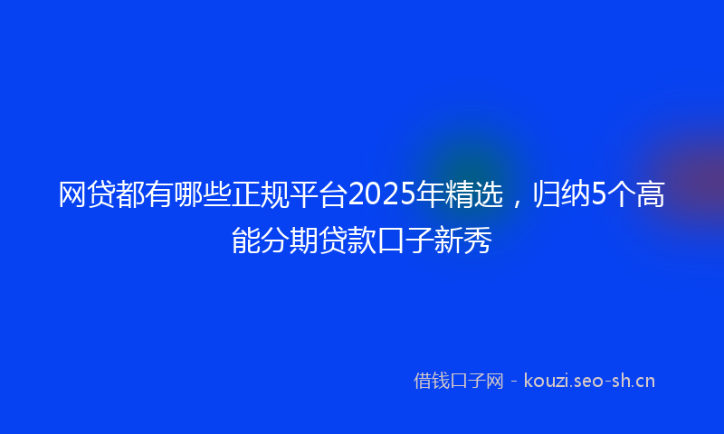 网贷都有哪些正规平台2025年精选，归纳5个高能分期贷款口子新秀