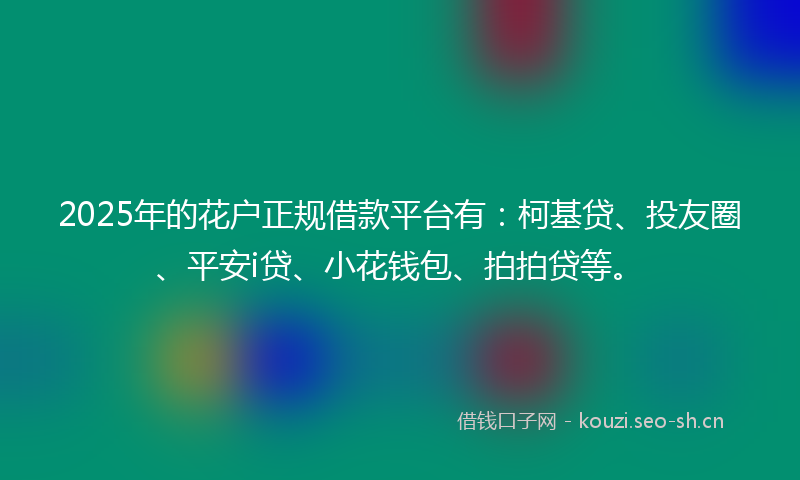 2025年的花户正规借款平台有：柯基贷、投友圈、平安i贷、小花钱包、拍拍贷等。