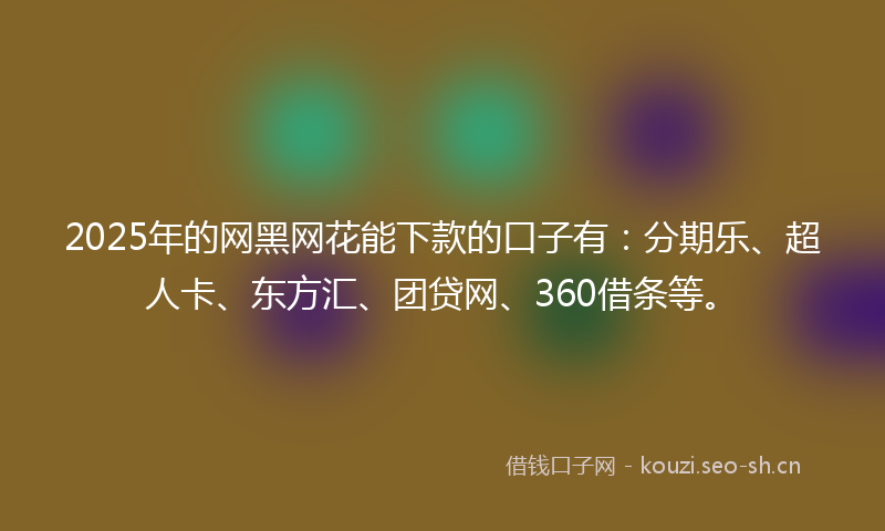 2025年的网黑网花能下款的口子有：分期乐、超人卡、东方汇、团贷网、360借条等。