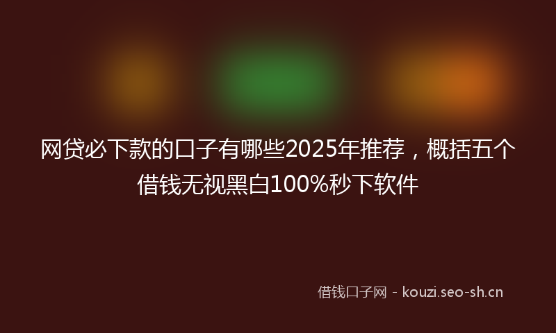 网贷必下款的口子有哪些2025年推荐，概括五个借钱无视黑白100%秒下软件
