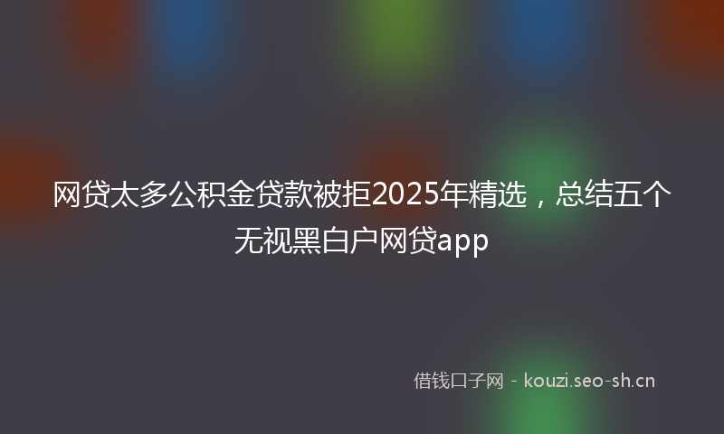 网贷太多公积金贷款被拒2025年精选，总结五个无视黑白户网贷app