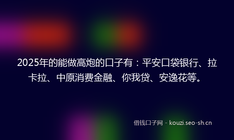 2025年的能做高炮的口子有：平安口袋银行、拉卡拉、中原消费金融、你我贷、安逸花等。