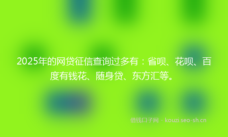 2025年的网贷征信查询过多有：省呗、花呗、百度有钱花、随身贷、东方汇等。