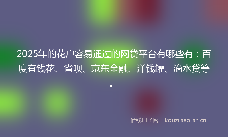 2025年的花户容易通过的网贷平台有哪些有：百度有钱花、省呗、京东金融、洋钱罐、滴水贷等。