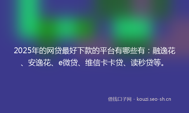 2025年的网贷最好下款的平台有哪些有：融逸花、安逸花、e微贷、维信卡卡贷、读秒贷等。