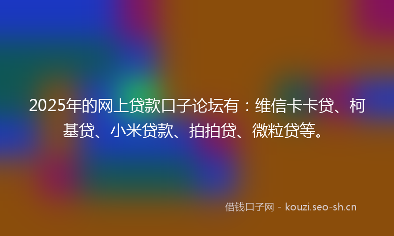 2025年的网上贷款口子论坛有：维信卡卡贷、柯基贷、小米贷款、拍拍贷、微粒贷等。