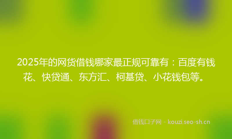 2025年的网货借钱哪家最正规可靠有：百度有钱花、快贷通、东方汇、柯基贷、小花钱包等。