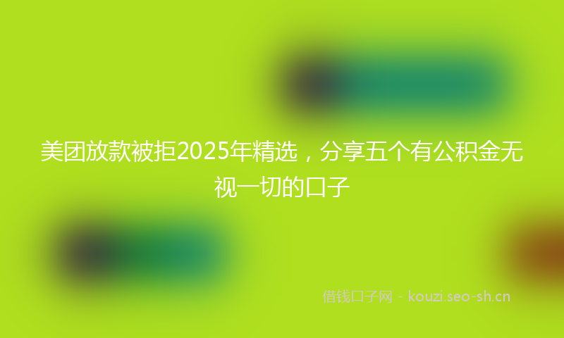 美团放款被拒2025年精选，分享五个有公积金无视一切的口子