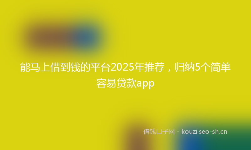 能马上借到钱的平台2025年推荐，归纳5个简单容易贷款app