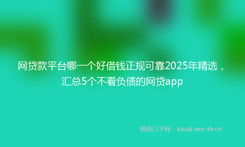 网贷款平台哪一个好借钱正规可靠2025年精选,汇总5个不看负债的网贷app