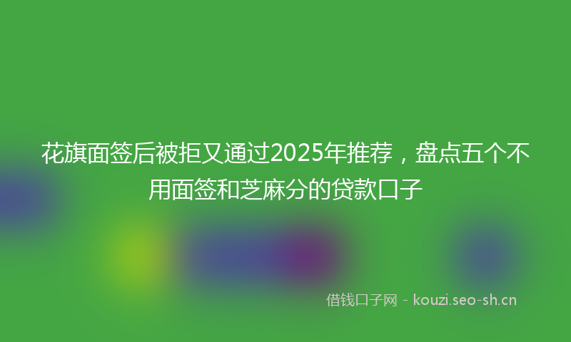 花旗面签后被拒又通过2025年推荐，盘点五个不用面签和芝麻分的贷款口子