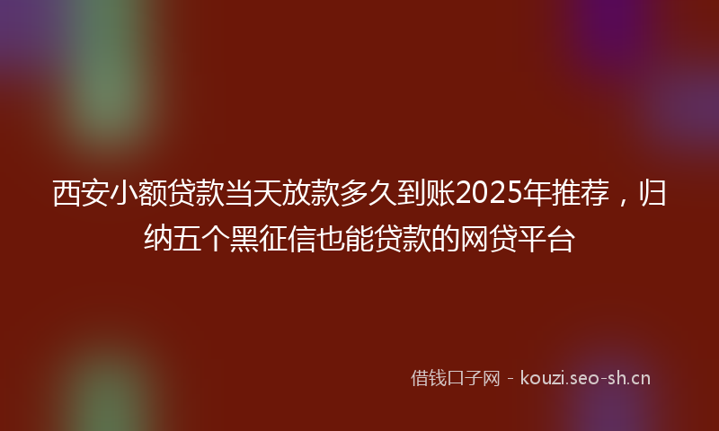 西安小额贷款当天放款多久到账2025年推荐，归纳五个黑征信也能贷款的网贷平台