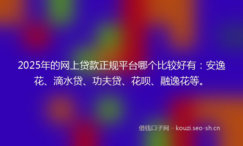 2025年的网上贷款正规平台哪个比较好有：安逸花、滴水贷、功夫贷、花呗、融逸花等。