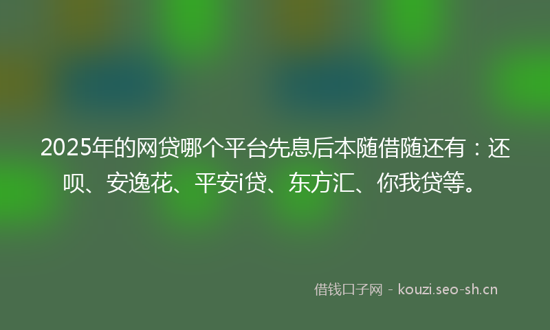 2025年的网贷哪个平台先息后本随借随还有：还呗、安逸花、平安i贷、东方汇、你我贷等。