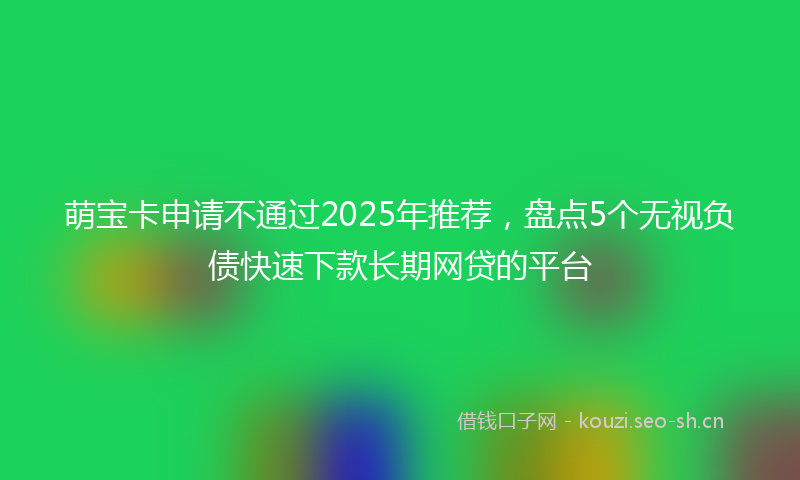萌宝卡申请不通过2025年推荐，盘点5个无视负债快速下款长期网贷的平台