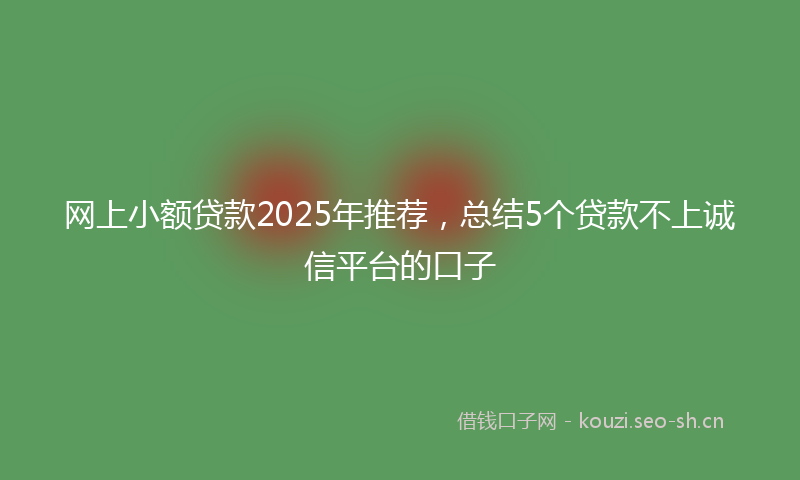 网上小额贷款2025年推荐，总结5个贷款不上诚信平台的口子