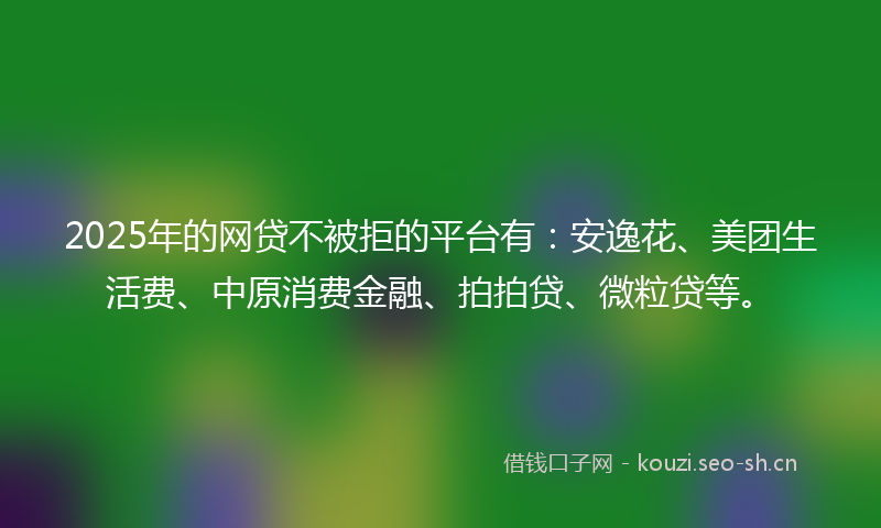 2025年的网贷不被拒的平台有：安逸花、美团生活费、中原消费金融、拍拍贷、微粒贷等。