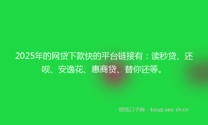 2025年的网贷下款快的平台链接有:读秒贷、还呗、安逸花、惠商贷、替你还等。