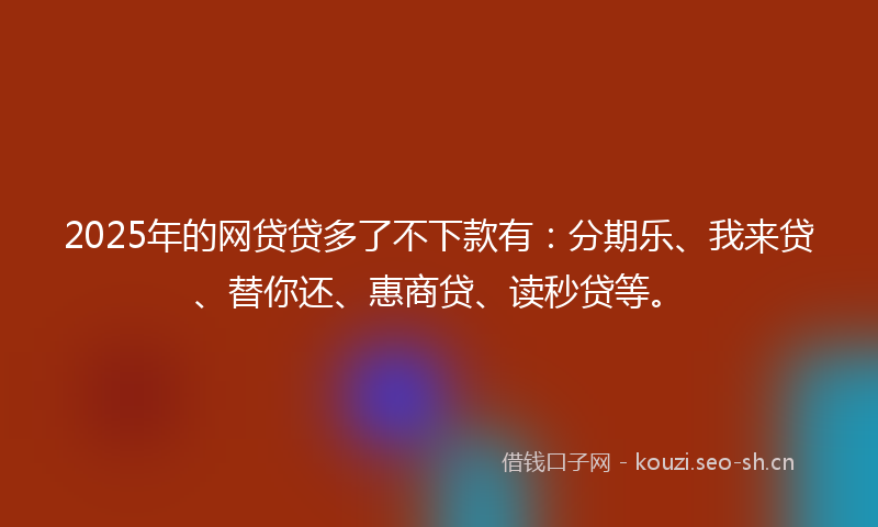 2025年的网贷贷多了不下款有：分期乐、我来贷、替你还、惠商贷、读秒贷等。