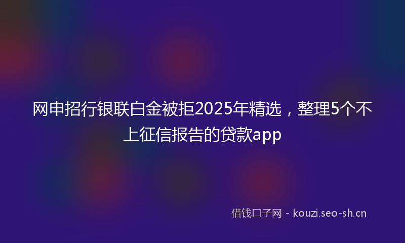 网申招行银联白金被拒2025年精选，整理5个不上征信报告的贷款app
