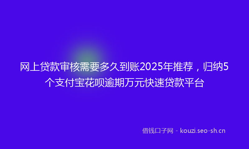 网上贷款审核需要多久到账2025年推荐，归纳5个支付宝花呗逾期万元快速贷款平台