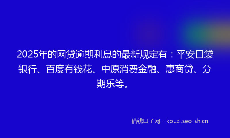 2025年的网贷逾期利息的最新规定有：平安口袋银行、百度有钱花、中原消费金融、惠商贷、分期乐等。