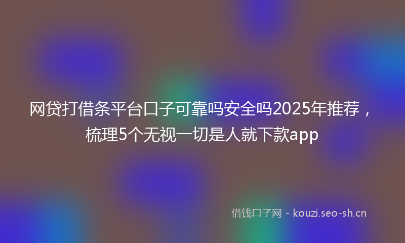 网贷打借条平台口子可靠吗安全吗2025年推荐，梳理5个无视一切是人就下款app