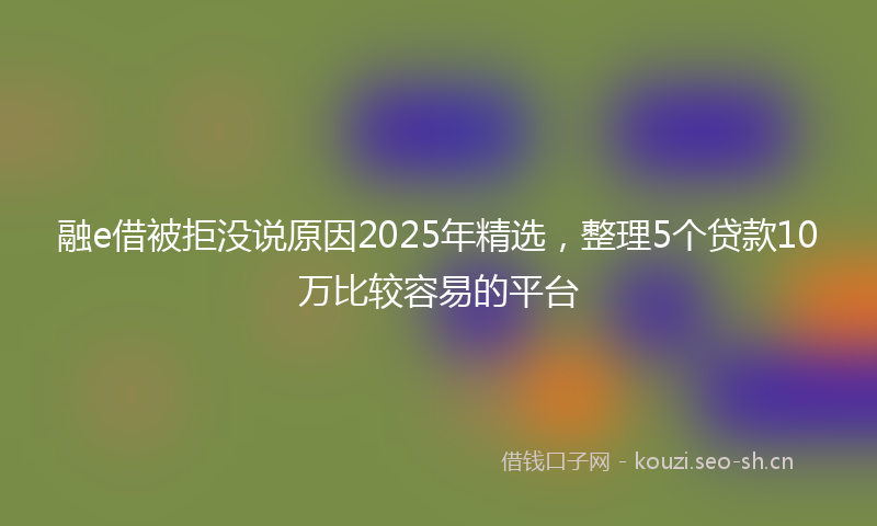 融e借被拒没说原因2025年精选，整理5个贷款10万比较容易的平台