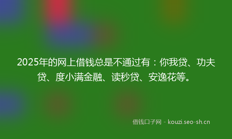 2025年的网上借钱总是不通过有：你我贷、功夫贷、度小满金融、读秒贷、安逸花等。