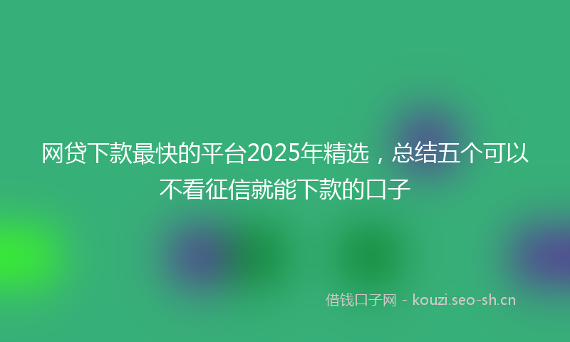 网贷下款最快的平台2025年精选，总结五个可以不看征信就能下款的口子