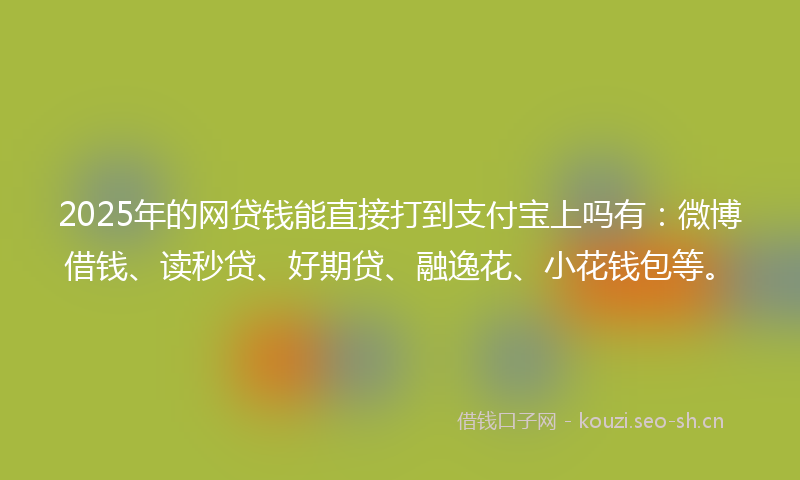 2025年的网贷钱能直接打到支付宝上吗有：微博借钱、读秒贷、好期贷、融逸花、小花钱包等。