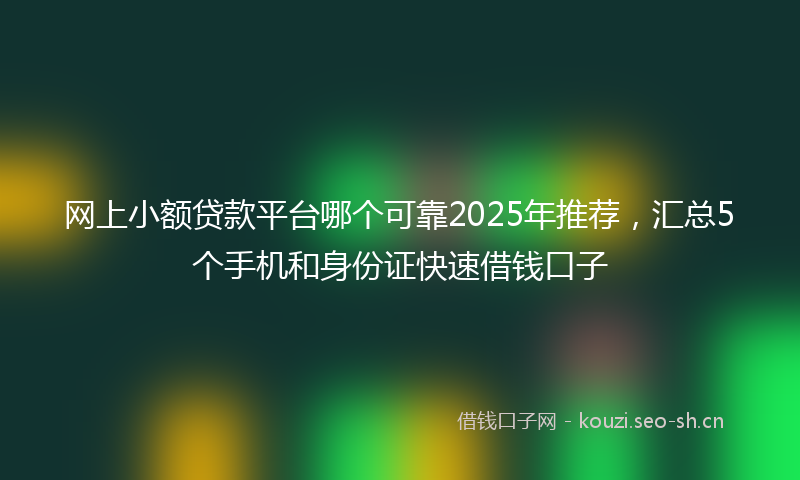 网上小额贷款平台哪个可靠2025年推荐，汇总5个手机和身份证快速借钱口子