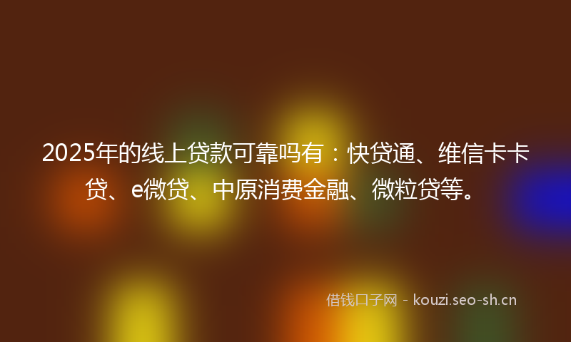 2025年的线上贷款可靠吗有：快贷通、维信卡卡贷、e微贷、中原消费金融、微粒贷等。