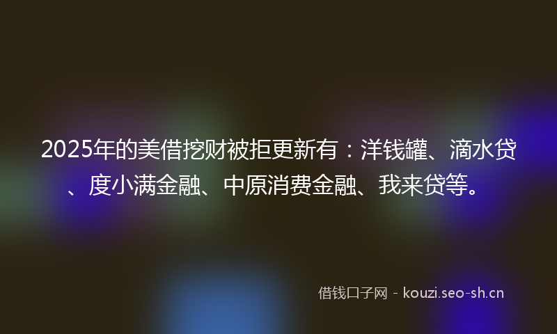 2025年的美借挖财被拒更新有：洋钱罐、滴水贷、度小满金融、中原消费金融、我来贷等。
