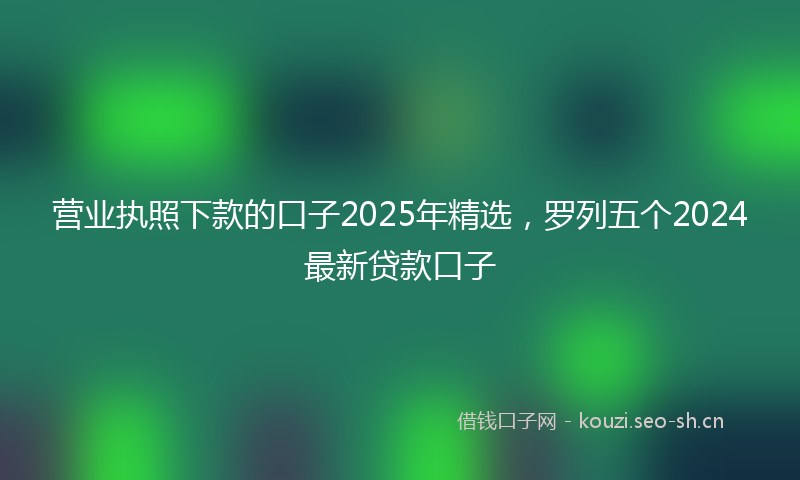 营业执照下款的口子2025年精选，罗列五个2024最新贷款口子