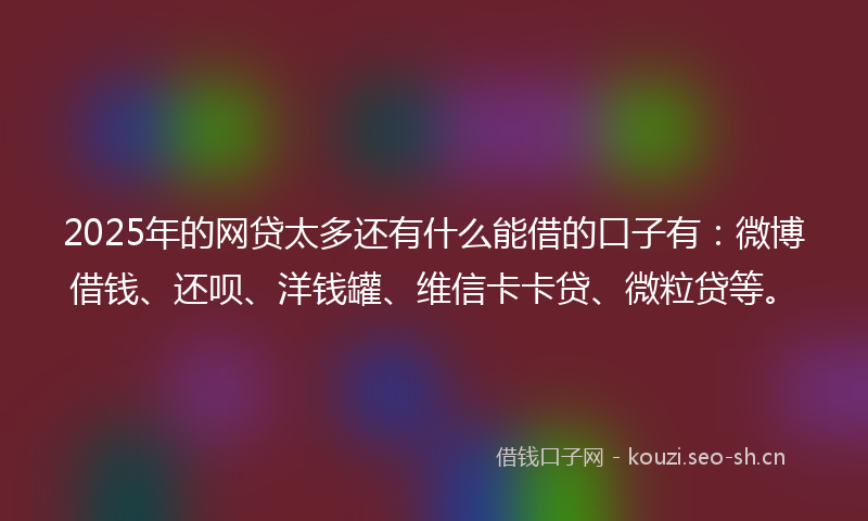 2025年的网贷太多还有什么能借的口子有：微博借钱、还呗、洋钱罐、维信卡卡贷、微粒贷等。