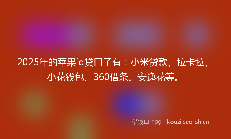 2025年的苹果id贷口子有：小米贷款、拉卡拉、小花钱包、360借条、安逸花等。