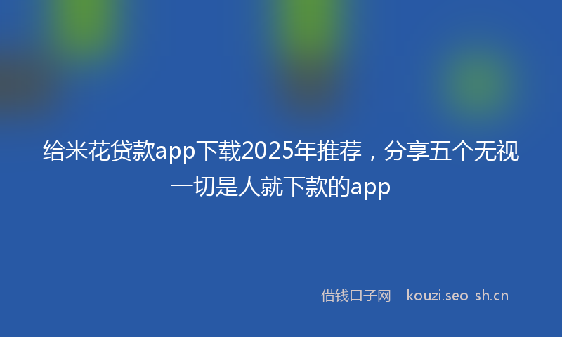 给米花贷款app下载2025年推荐,分享五个无视一切是人就下款的app