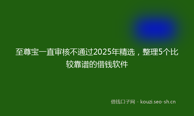 至尊宝一直审核不通过2025年精选，整理5个比较靠谱的借钱软件