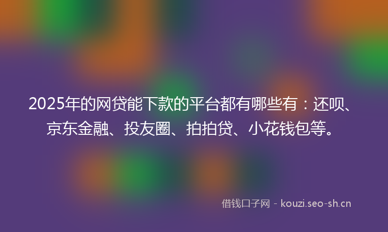 2025年的网贷能下款的平台都有哪些有：还呗、京东金融、投友圈、拍拍贷、小花钱包等。