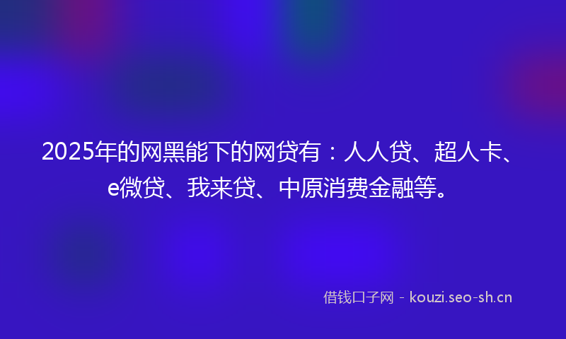 2025年的网黑能下的网贷有：人人贷、超人卡、e微贷、我来贷、中原消费金融等。