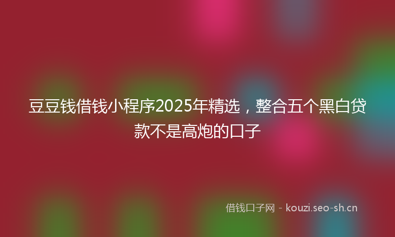豆豆钱借钱小程序2025年精选，整合五个黑白贷款不是高炮的口子
