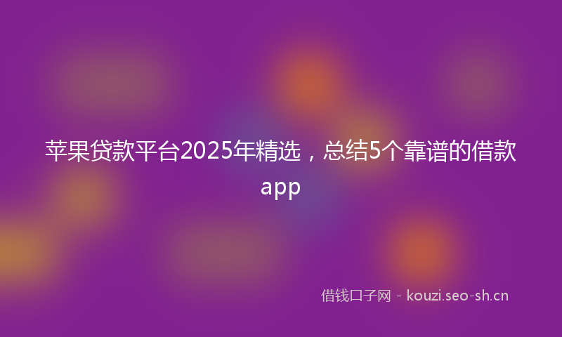 苹果贷款平台2025年精选，总结5个靠谱的借款app