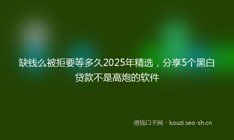 缺钱么被拒要等多久2025年精选，分享5个黑白贷款不是高炮的软件