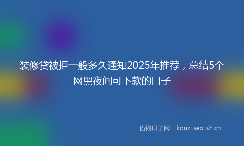 装修贷被拒一般多久通知2025年推荐，总结5个网黑夜间可下款的口子