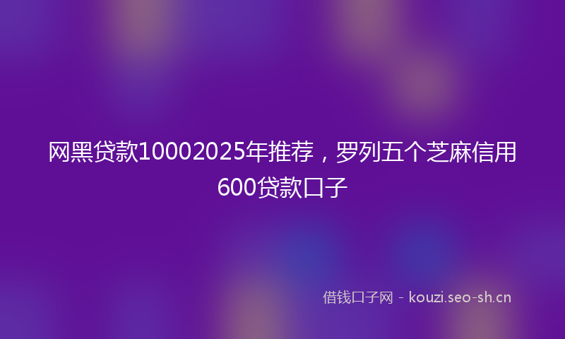 网黑贷款10002025年推荐，罗列五个芝麻信用600贷款口子
