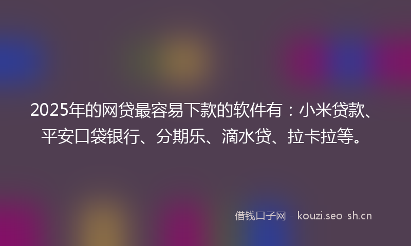 2025年的网贷最容易下款的软件有：小米贷款、平安口袋银行、分期乐、滴水贷、拉卡拉等。